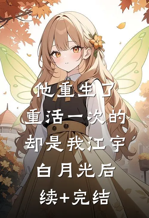 他重生了，重活一次的却是我江宇白月光后续+完结