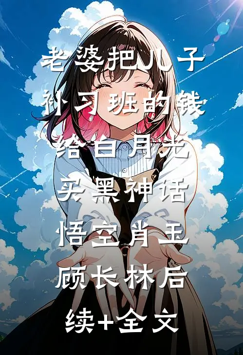 老婆把儿子补习班的钱给白月光买黑神话悟空肖玉顾长林后续+全文