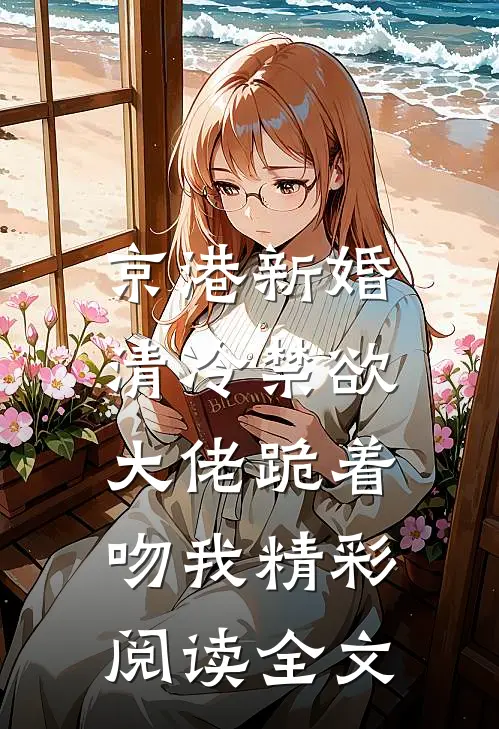 京港新婚：清冷禁欲大佬跪着吻我精彩阅读全文