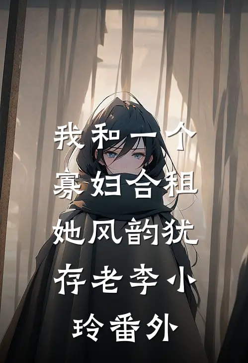 我和一个寡妇合租，她风韵犹存老李小玲 番外