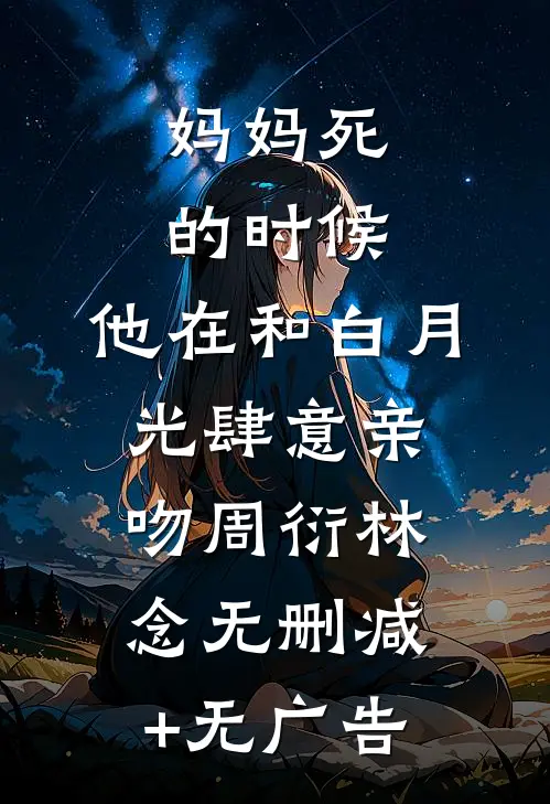 妈妈死的时候，他在和白月光肆意亲吻周衍林念无删减+无广告