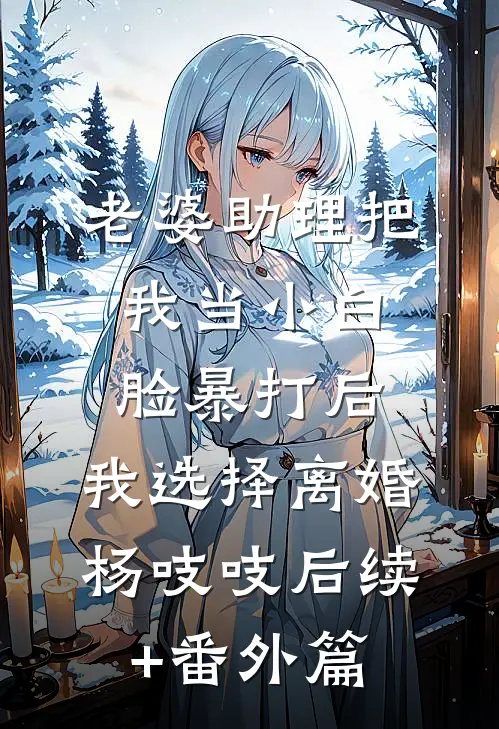 老婆助理把我当小白脸暴打后，我选择离婚杨吱吱后续+番外篇