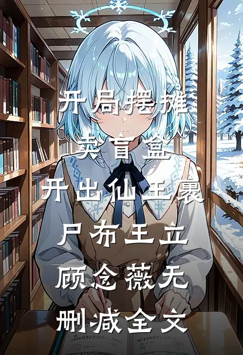 开局摆摊卖盲盒，开出仙王裹尸布王立顾念薇无删减全文