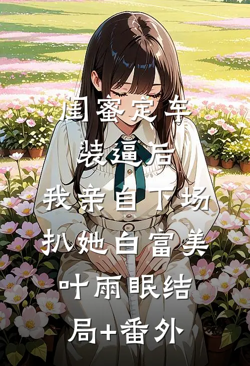 闺蜜定车装逼后，我亲自下场扒她白富美叶雨眠结局+番外