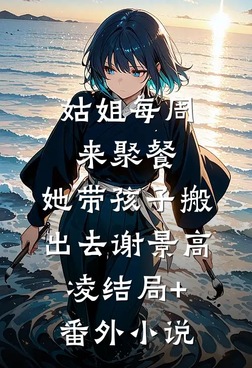 姑姐每周来聚餐，她带孩子搬出去谢景高凌结局+番外小说