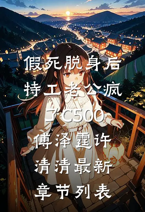 假死脱身后，特工老公疯了C500傅泽霆许清清最新章节列表