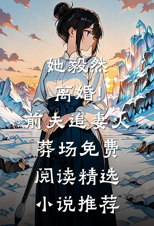 她毅然离婚!前夫追妻火葬场免费阅读精选小说推荐