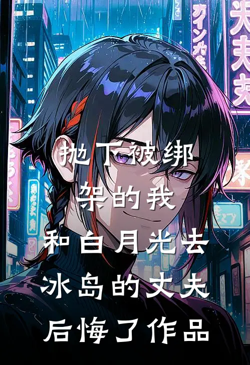 抛下被绑架的我，和白月光去冰岛的丈夫后悔了作品