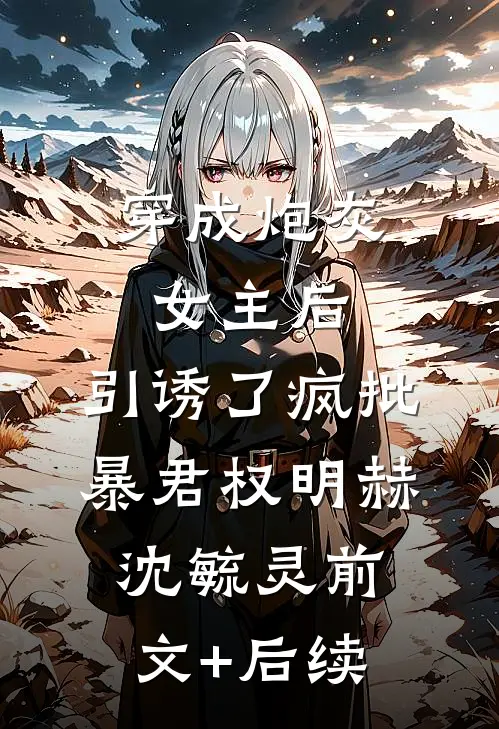 穿成炮灰女主后，引诱了疯批暴君权明赫沈毓灵前文+后续