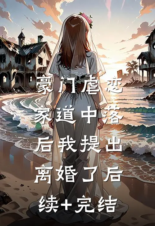 豪门虐恋：家道中落后我提出离婚了后续+完结