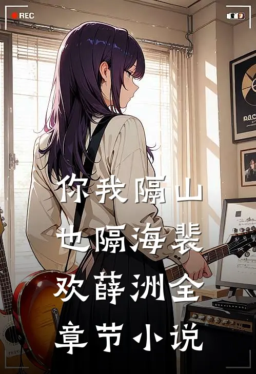 你我隔山也隔海裴欢薛洲全章节小说