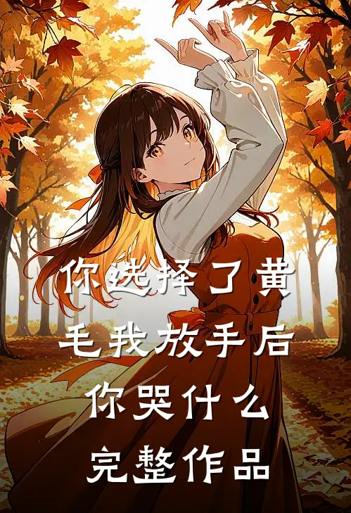 你选择了黄毛我放手后你哭什么完整作品