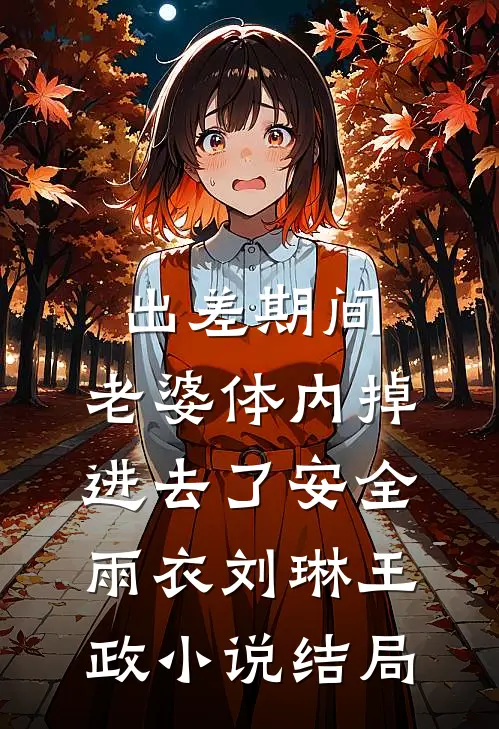 出差期间，老婆体内掉进去了安全雨衣刘琳王政小说结局