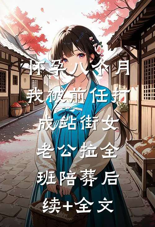 怀孕八个月我被前任打成站街女，老公拉全班陪葬后续+全文