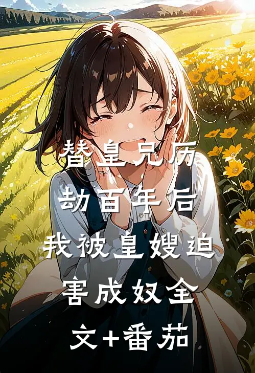 替皇兄历劫百年后，我被皇嫂迫害成奴全文+番茄