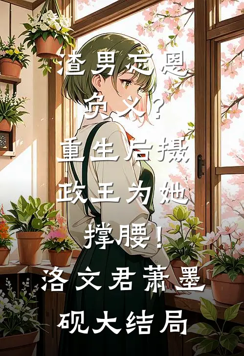 渣男忘恩负义？重生后摄政王为她撑腰！洛文君萧墨砚大结局