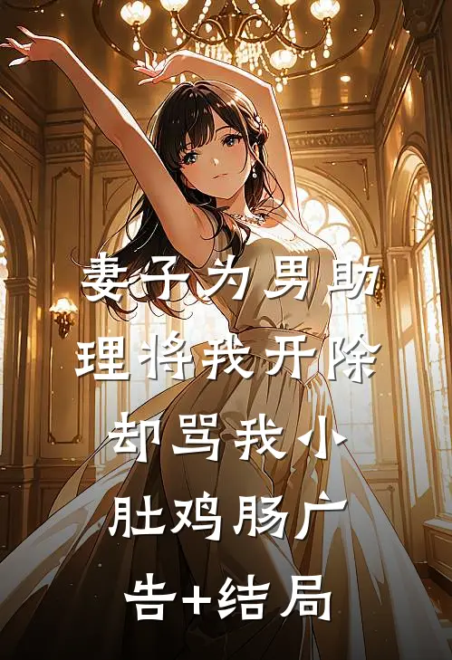 妻子为男助理将我开除，却骂我小肚鸡肠广告+结局