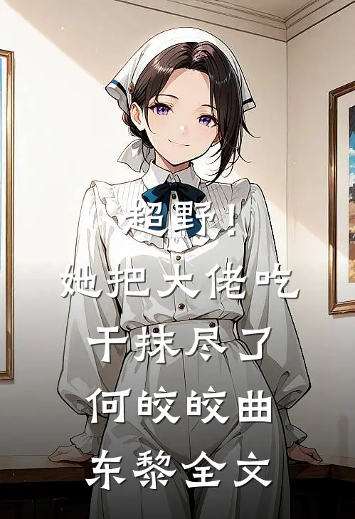 超野！她把大佬吃干抹尽了何皎皎曲东黎全文
