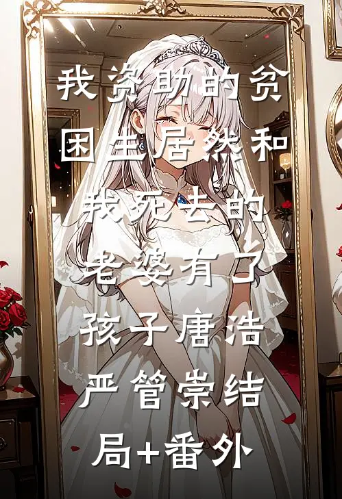 我资助的贫困生居然和我死去的老婆有了孩子唐浩严管崇结局+番外
