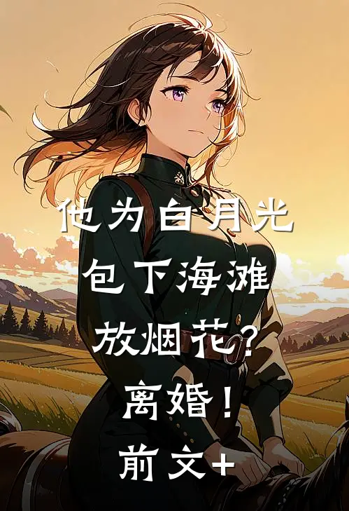 他为白月光包下海滩放烟花？离婚！前文+
