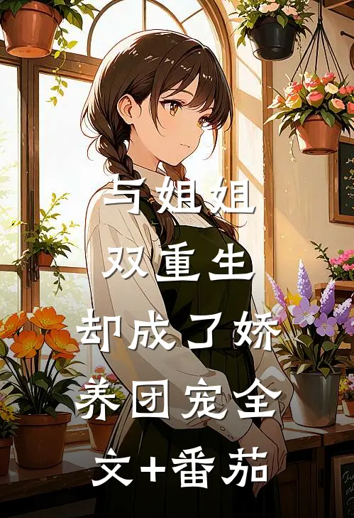 与姐姐双重生，却成了娇养团宠全文+番茄
