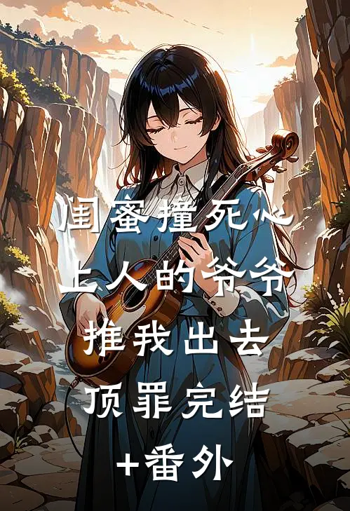 闺蜜撞死心上人的爷爷，推我出去顶罪完结+番外