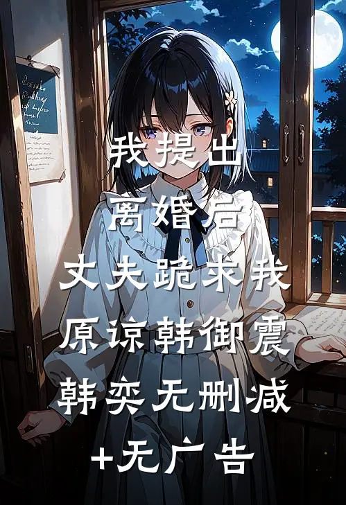 我提出离婚后，丈夫跪求我原谅韩御震韩奕无删减+无广告
