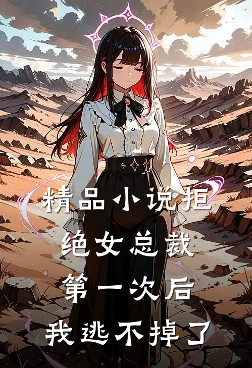 精品小说拒绝女总裁第一次后，我逃不掉了