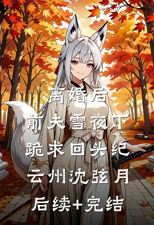 离婚后，前夫雪夜下跪求回头纪云州沈弦月后续+完结