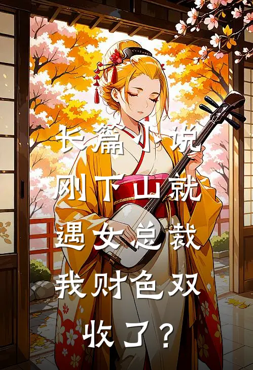 长篇小说刚下山就遇女总裁，我财色双收了？