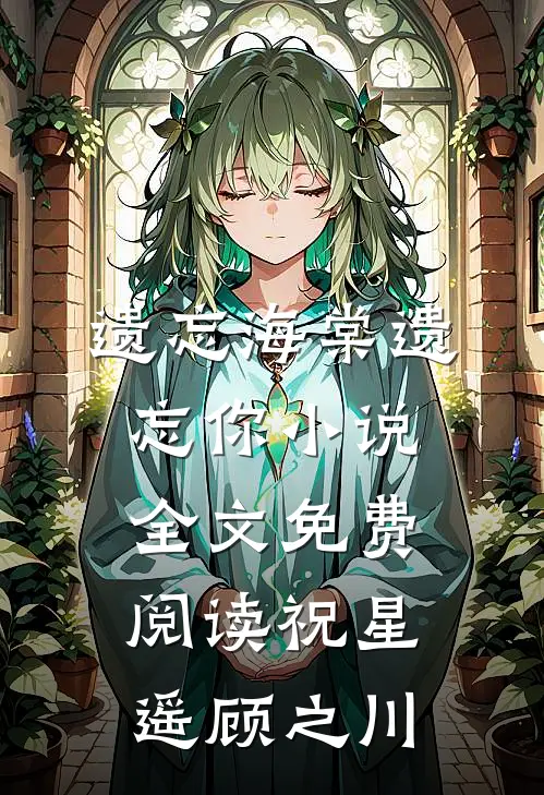 遗忘海棠遗忘你小说全文免费阅读祝星遥顾之川