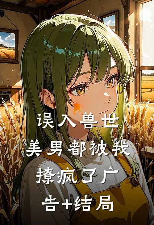 误入兽世：美男都被我撩疯了广告+结局