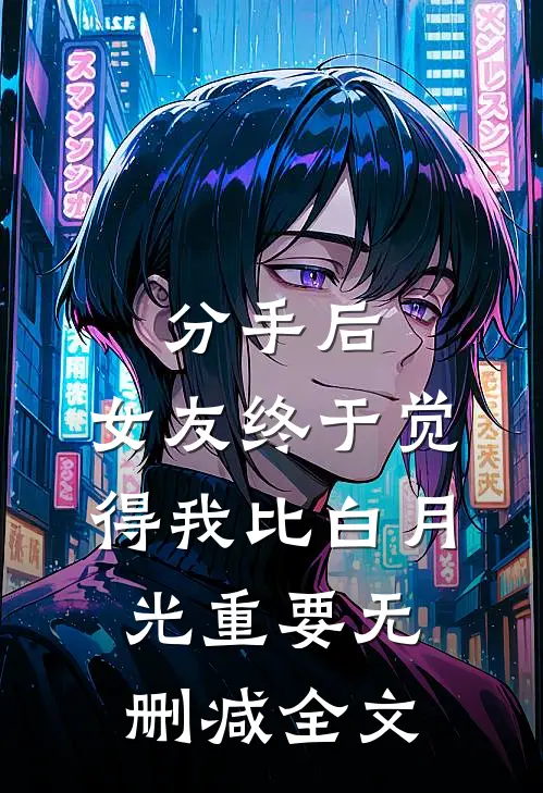 分手后，女友终于觉得我比白月光重要无删减全文