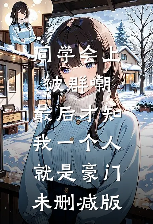 同学会上被群嘲，最后才知我一个人就是豪门未删减版