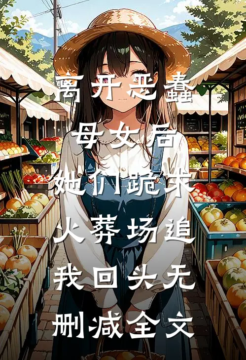 离开恶蠢母女后，她们跪求火葬场追我回头无删减全文