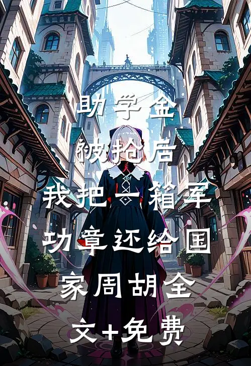 助学金被抢后，我把一箱军功章还给国家周胡全文+免费