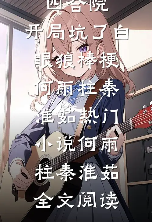 四合院：开局坑了白眼狼棒梗何雨柱秦淮茹热门小说（何雨柱秦淮茹）全文阅读