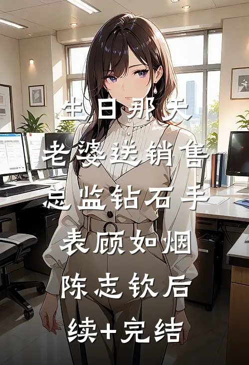 生日那天，老婆送销售总监钻石手表顾如烟陈志钦后续+完结
