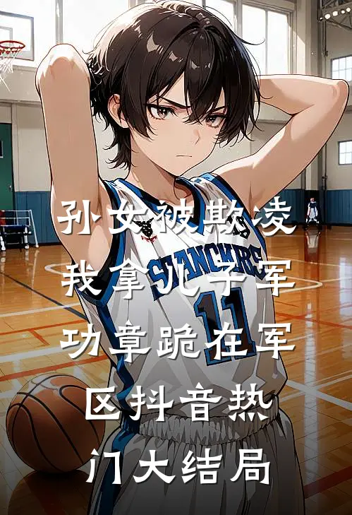 孙女被欺凌，我拿儿子军功章跪在军区抖音热门大结局