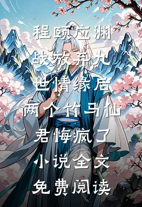 程颐应渊战放弃九世情缘后，两个竹马仙君悔疯了小说全文免费阅读