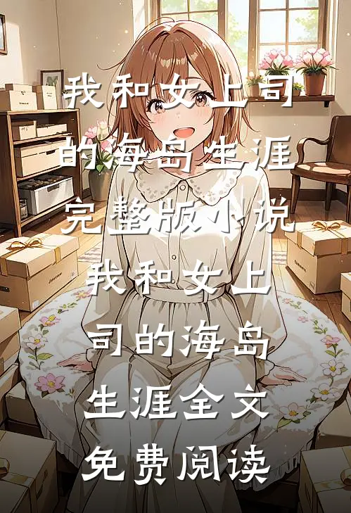 我和女上司的海岛生涯完整版小说_我和女上司的海岛生涯全文免费阅读