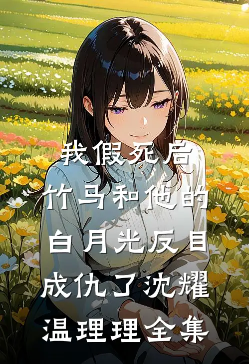 我假死后，竹马和他的白月光反目成仇了沈耀温理理 全集