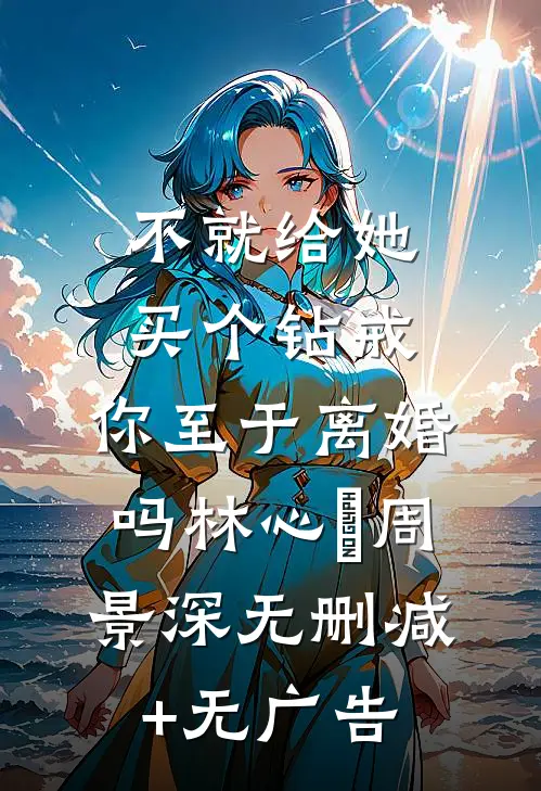 不就给她买个钻戒，你至于离婚吗林心玥周景深无删减+无广告