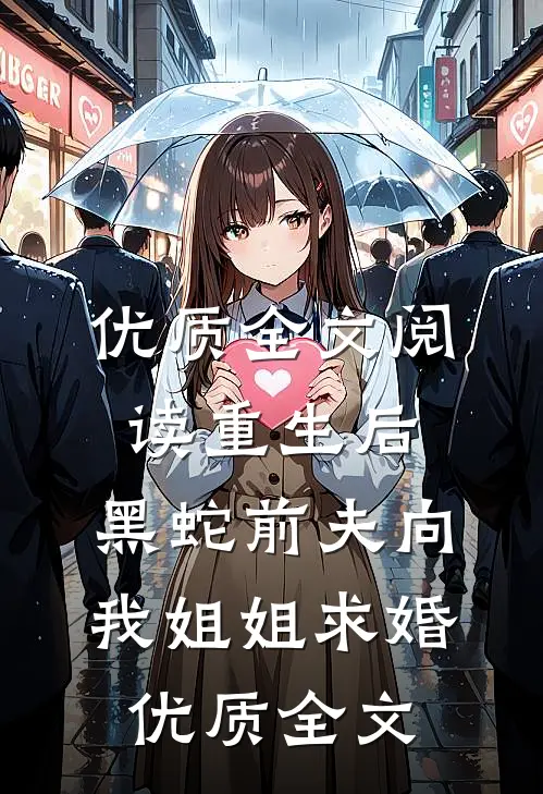 优质全文阅读重生后，黑蛇前夫向我姐姐求婚优质全文