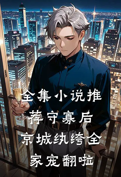 全集小说推荐守寡后，京城纨绔全家宠翻啦