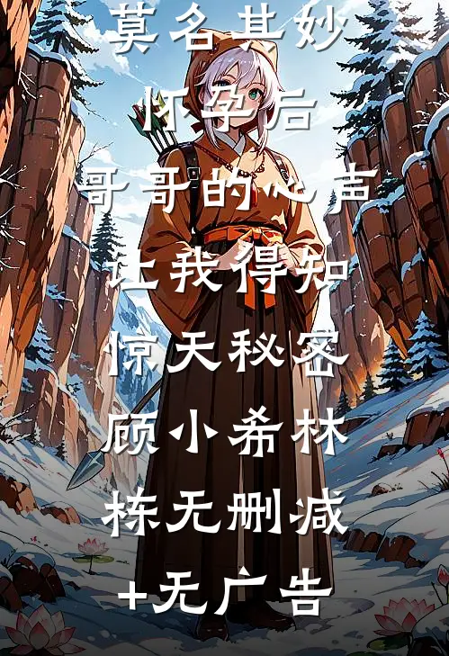 莫名其妙怀孕后，哥哥的心声让我得知惊天秘密顾小希林栋无删减+无广告