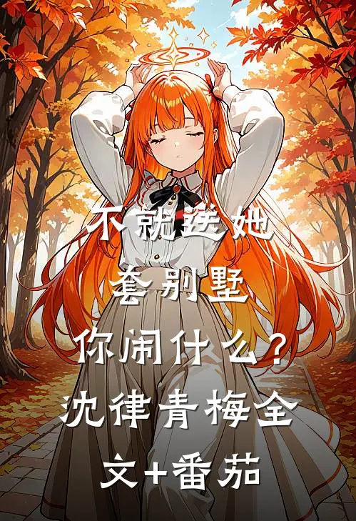 不就送她套别墅，你闹什么？沈律青梅全文+番茄