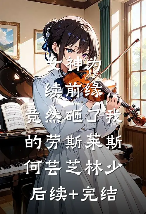女神为续前缘，竟然砸了我的劳斯莱斯何芸芝林少后续+完结