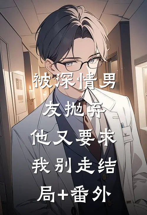 被深情男友抛弃，他又要求我别走结局+番外