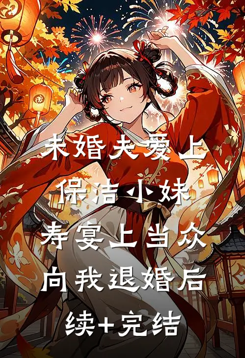 未婚夫爱上保洁小妹，寿宴上当众向我退婚后续+完结